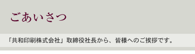 ごあいさつ：「共和印刷株式会社」取締役社長から、皆様へのご挨拶です。