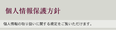 個人情報保護方針：個人情報の取り扱いに関する規定をご覧いただけます。