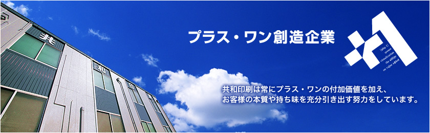 プラス・ワン創造企業　共和印刷は常にプラス・ワンの付加価値を加え、お客様の本質や持ち味を充分引き出す努力をしています。